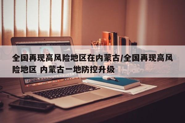全国再现高风险地区在内蒙古/全国再现高风险地区 内蒙古一地防控升级