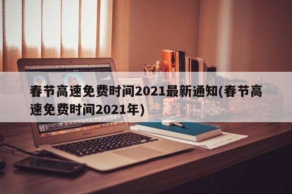 春节高速免费时间2021最新通知(春节高速免费时间2021年)