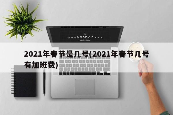 2021年春节是几号(2021年春节几号有加班费)