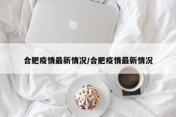 合肥疫情最新情况/合肥疫情最新情况
