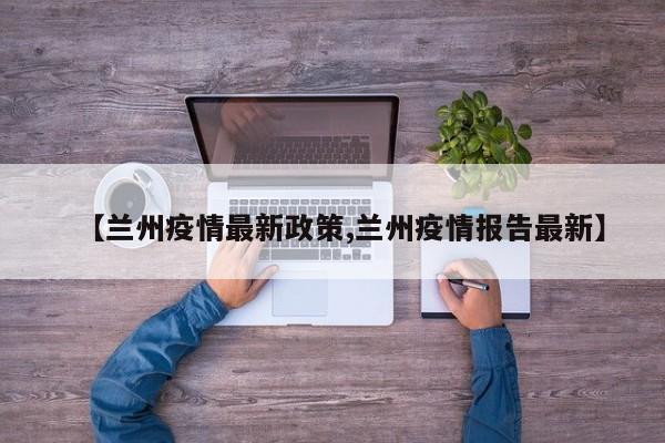【兰州疫情最新政策,兰州疫情报告最新】