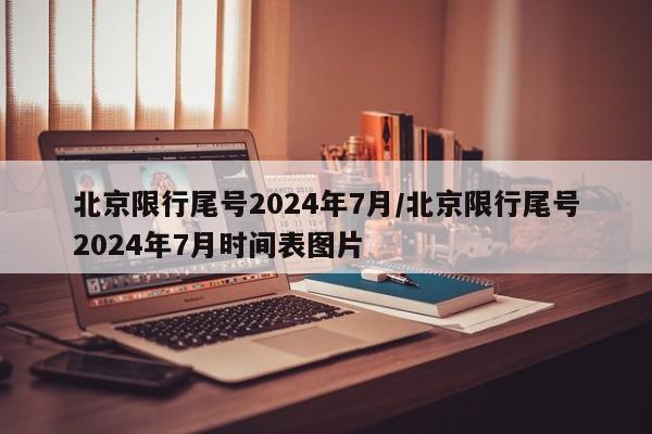 北京限行尾号2024年7月/北京限行尾号2024年7月时间表图片