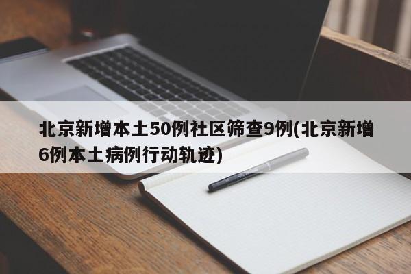 北京新增本土50例社区筛查9例(北京新增6例本土病例行动轨迹)