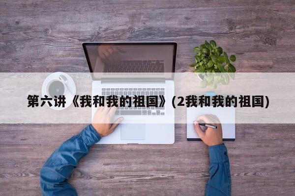 第六讲《我和我的祖国》(2我和我的祖国)