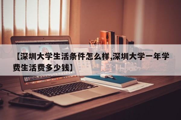 【深圳大学生活条件怎么样,深圳大学一年学费生活费多少钱】