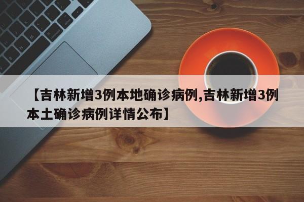 【吉林新增3例本地确诊病例,吉林新增3例本土确诊病例详情公布】