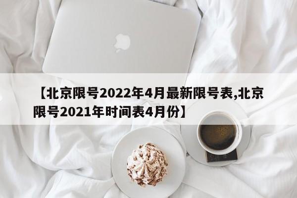 【北京限号2022年4月最新限号表,北京限号2021年时间表4月份】
