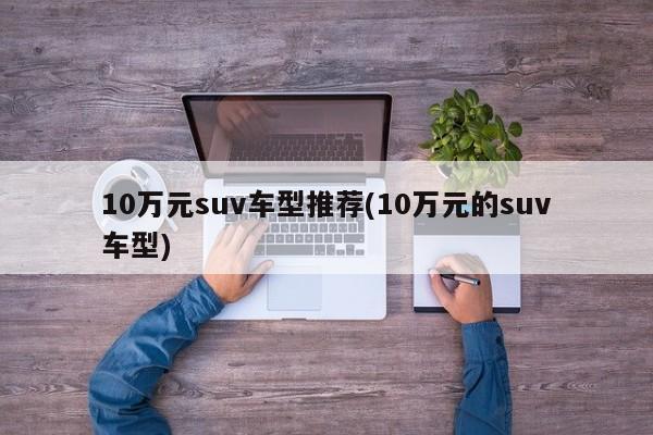 10万元suv车型推荐(10万元的suv车型)