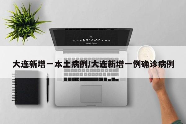 大连新增一本土病例/大连新增一例确诊病例