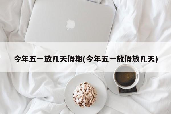 今年五一放几天假期(今年五一放假放几天)
