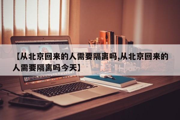 【从北京回来的人需要隔离吗,从北京回来的人需要隔离吗今天】