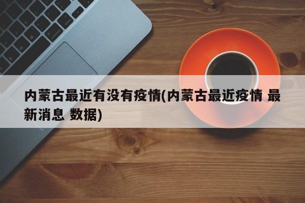 内蒙古最近有没有疫情(内蒙古最近疫情 最新消息 数据)