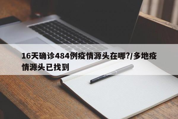 16天确诊484例疫情源头在哪?/多地疫情源头已找到