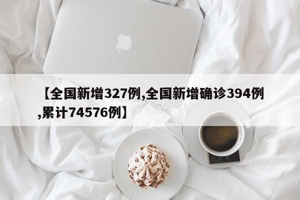 【全国新增327例,全国新增确诊394例,累计74576例】