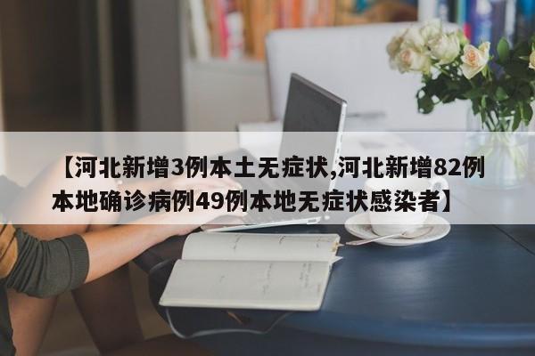 【河北新增3例本土无症状,河北新增82例本地确诊病例49例本地无症状感染者】