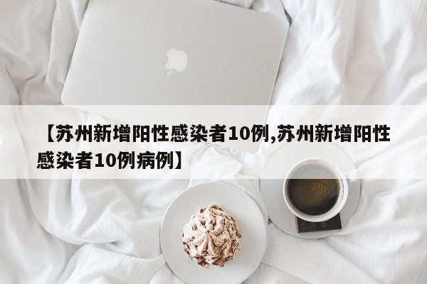 【苏州新增阳性感染者10例,苏州新增阳性感染者10例病例】