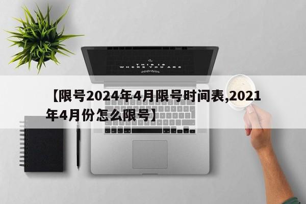 【限号2024年4月限号时间表,2021年4月份怎么限号】
