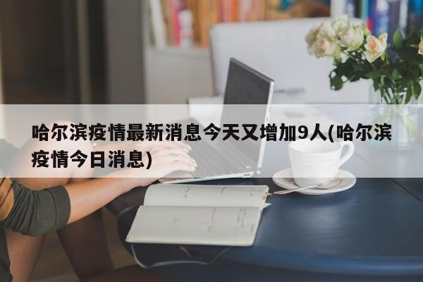 哈尔滨疫情最新消息今天又增加9人(哈尔滨疫情今日消息)