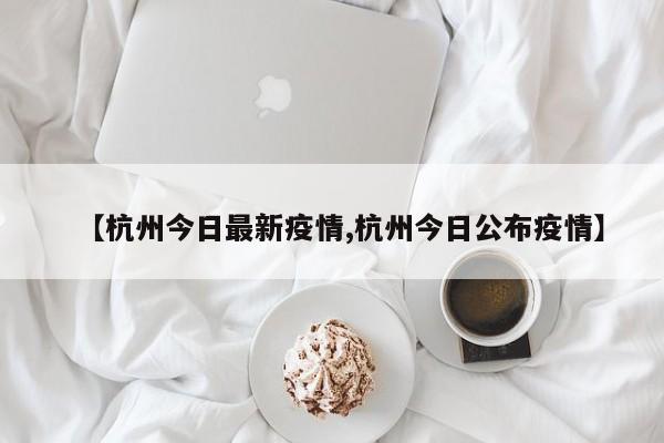 【杭州今日最新疫情,杭州今日公布疫情】