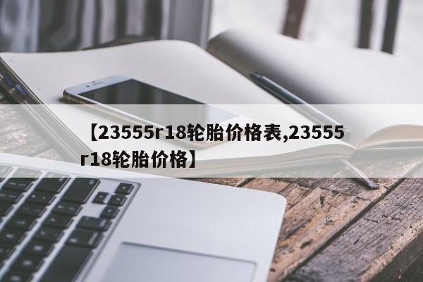 【23555r18轮胎价格表,23555r18轮胎价格】