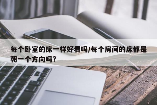 每个卧室的床一样好看吗/每个房间的床都是朝一个方向吗?
