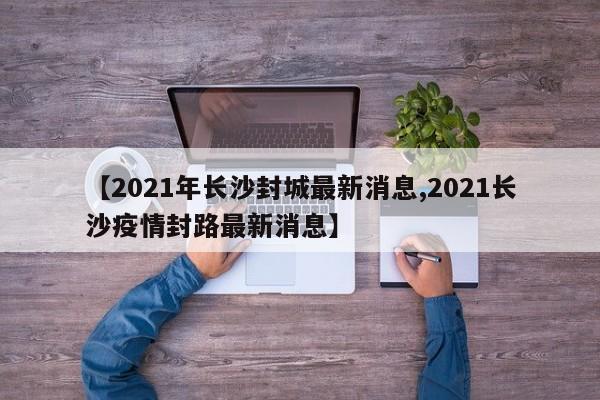 【2021年长沙封城最新消息,2021长沙疫情封路最新消息】