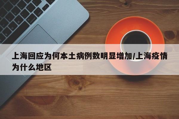 上海回应为何本土病例数明显增加/上海疫情为什么地区
