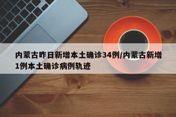 内蒙古昨日新增本土确诊34例/内蒙古新增1例本土确诊病例轨迹