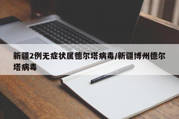 新疆2例无症状属德尔塔病毒/新疆博州德尔塔病毒