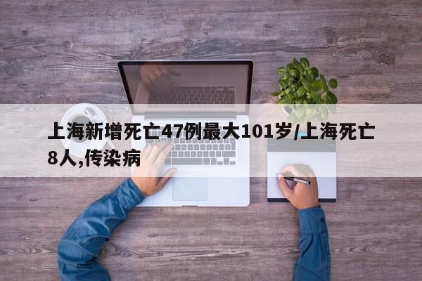 上海新增死亡47例最大101岁/上海死亡8人,传染病
