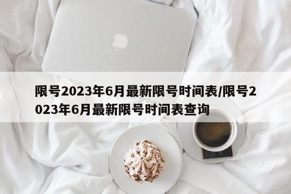 限号2023年6月最新限号时间表/限号2023年6月最新限号时间表查询