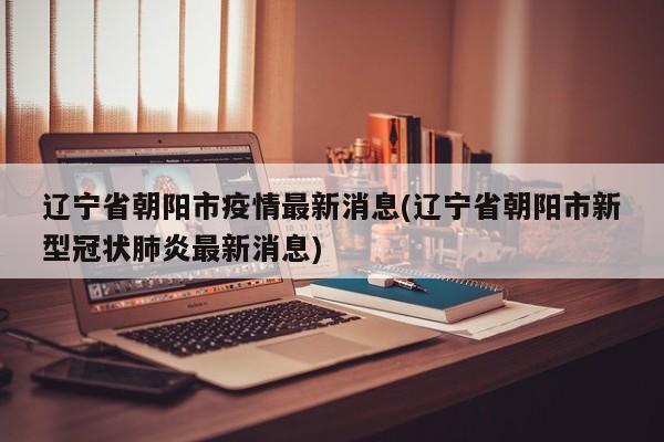 辽宁省朝阳市疫情最新消息(辽宁省朝阳市新型冠状肺炎最新消息)
