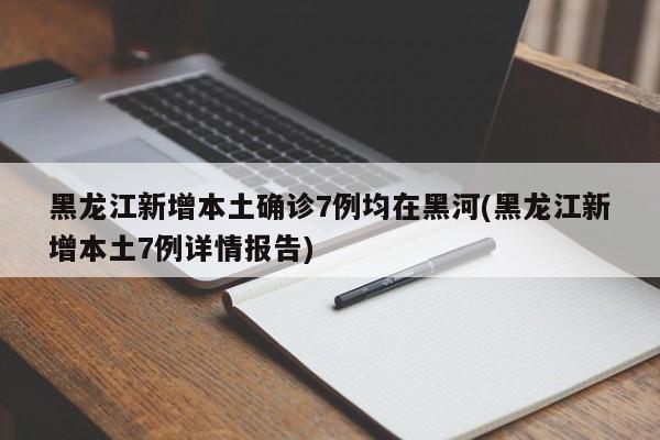 黑龙江新增本土确诊7例均在黑河(黑龙江新增本土7例详情报告)