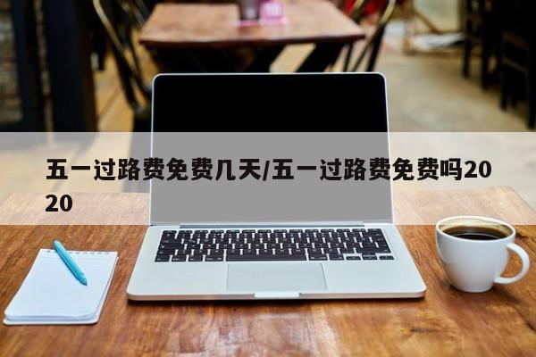 五一过路费免费几天/五一过路费免费吗2020