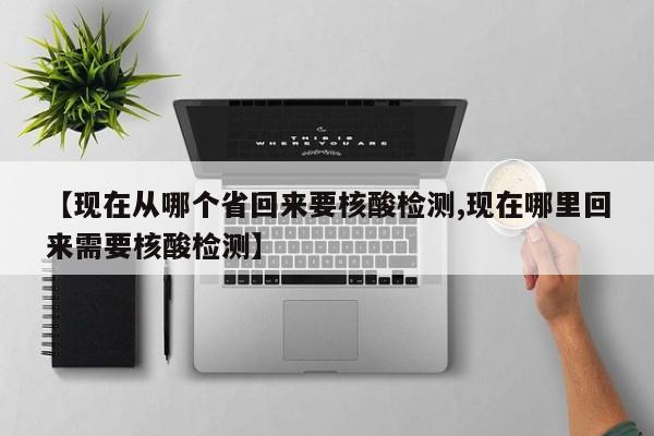 【现在从哪个省回来要核酸检测,现在哪里回来需要核酸检测】
