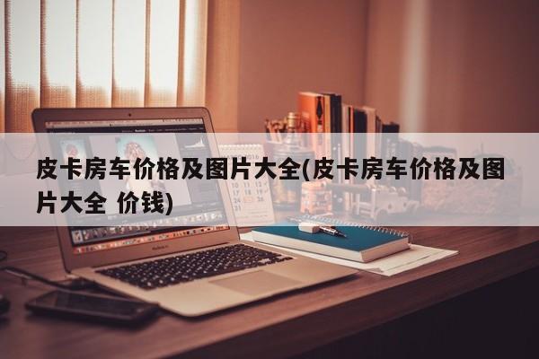 皮卡房车价格及图片大全(皮卡房车价格及图片大全 价钱)