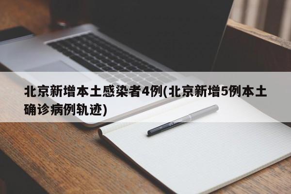 北京新增本土感染者4例(北京新增5例本土确诊病例轨迹)