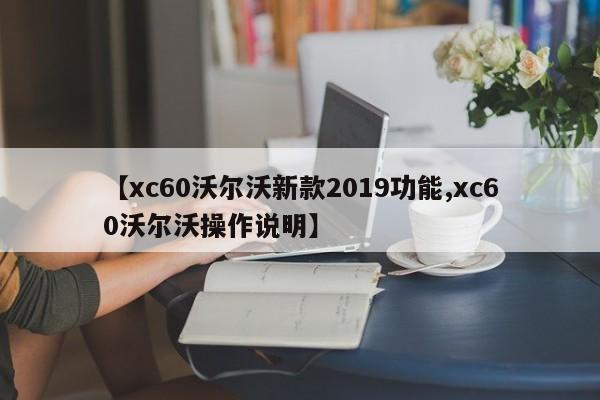 【xc60沃尔沃新款2019功能,xc60沃尔沃操作说明】