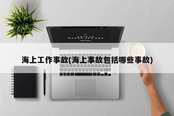 海上工作事故(海上事故包括哪些事故)