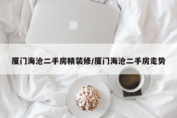 厦门海沧二手房精装修/厦门海沧二手房走势