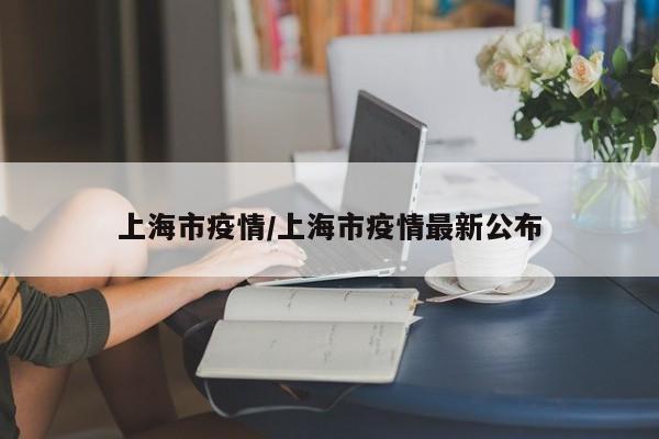 上海市疫情/上海市疫情最新公布