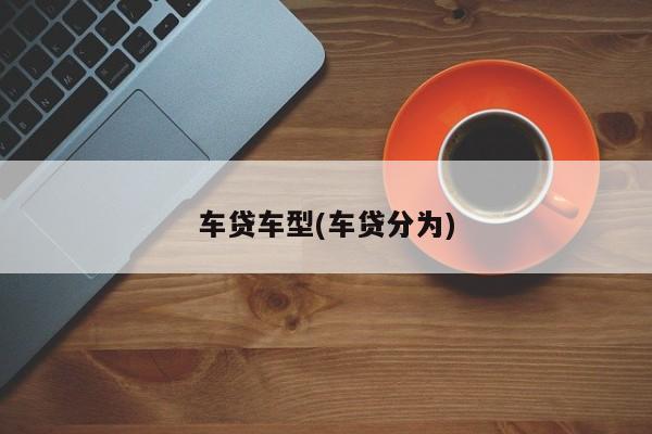 车贷车型(车贷分为)