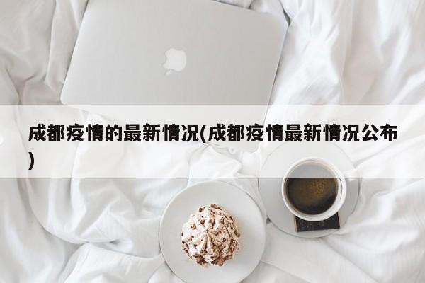 成都疫情的最新情况(成都疫情最新情况公布)