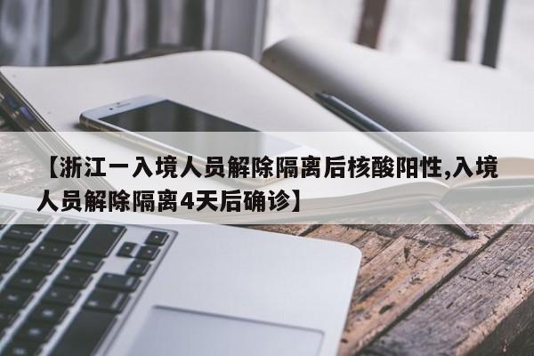 【浙江一入境人员解除隔离后核酸阳性,入境人员解除隔离4天后确诊】