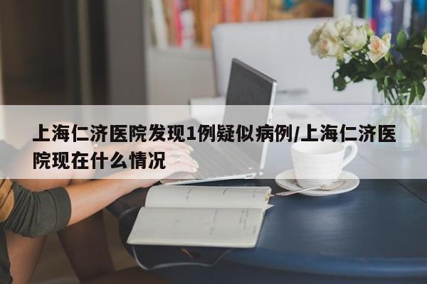 上海仁济医院发现1例疑似病例/上海仁济医院现在什么情况