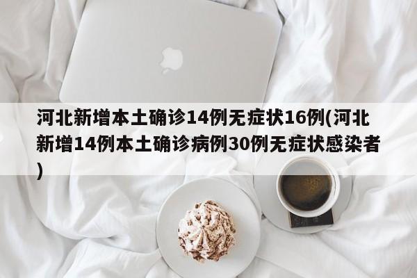 河北新增本土确诊14例无症状16例(河北新增14例本土确诊病例30例无症状感染者)