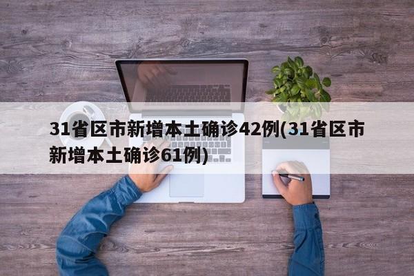 31省区市新增本土确诊42例(31省区市新增本土确诊61例)