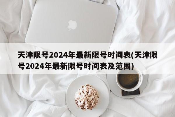 天津限号2024年最新限号时间表(天津限号2024年最新限号时间表及范围)