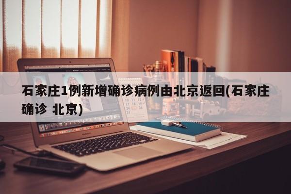 石家庄1例新增确诊病例由北京返回(石家庄确诊 北京)