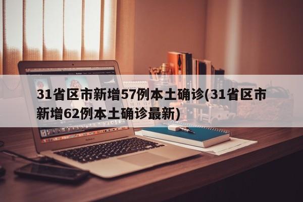31省区市新增57例本土确诊(31省区市新增62例本土确诊最新)